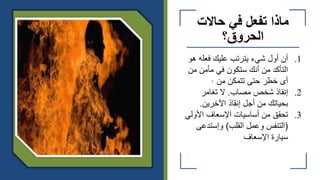 ‫ماذا‬
‫ت‬
‫حاالت‬ ‫في‬ ‫فعل‬
‫الحروق؟‬
.1
‫فعله‬ ‫عليك‬ ‫يترتب‬ ‫شيء‬ ‫أول‬ ‫أن‬
‫هو‬
‫م‬ ‫مأمن‬ ‫في‬ ‫ستكون‬ ‫أنك‬ ‫من‬ ‫التأكد‬
‫ن‬
‫من‬ ‫تتمكن‬ ‫حتى‬ ‫خطر‬ ‫أى‬
·
.2
‫مصاب‬ ‫شخص‬ ‫إنقاذ‬
.
‫تغامر‬ ‫ال‬
‫اآلخرين‬ ‫إنقاذ‬ ‫أجل‬ ‫من‬ ‫بحياتك‬
.
.3
‫األول‬ ‫اإلسعاف‬ ‫أساسيات‬ ‫من‬ ‫تحقق‬
‫ي‬
(
‫القلب‬ ‫وعمل‬ ‫التنفس‬
)
‫وإستدعى‬
‫اإلسعاف‬ ‫سيارة‬
 