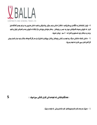 4
-
‫داٌاٌي‬ َ‫ه‬‫لةطة‬ ‫َتةوة‬‫ي‬‫ِدةكس‬‫س‬‫ث‬ ‫َطةض‬‫م‬‫ط‬ ‫بة‬ ُ‫مشصةكا‬ ُ‫َوا‬‫ي‬ٌ
‫ثالضتيكى‬ ‫َصى‬‫ي‬‫و‬ ‫وايةز‬
‫َظةٌايص‬‫ل‬‫طة‬ ‫ضةوى‬ ‫بسغو‬ ‫بة‬ ‫ِازيبى‬ ‫داٌاٌى‬ ‫ياخود‬
‫كساو‬
ُ‫ثايةكا‬ ‫و‬ ‫جطس‬ ‫بة‬ ‫ديواز‬ ‫طةيصتين‬ ‫بةيةك‬ ‫َين‬‫ي‬‫شو‬ ‫لة‬
‫ياخود‬ ‫شيض‬ ‫كةوتٍى‬ ‫بةدةز‬ ‫ٍَى‬‫ي‬‫شو‬ ‫لة‬ ‫ذةٌط‬ ‫دذة‬ ‫بؤياخى‬ ‫ٍَاٌى‬‫ي‬ِ ‫بةكاز‬ ،
‫بصواز‬
( ‫لة‬ ‫طةض‬ ‫ئةضتووزي‬ ‫واية‬ ‫باشرت‬ ‫وة‬
2
. ‫َت‬‫ي‬‫ٌةب‬ ‫شياتس‬ ) ‫ضي‬
5
-
ُ‫ثايةكا‬ ‫شاٌى‬ ‫و‬ ‫ثةجنةزة‬،‫دةزطا‬ ‫لةشاٌى‬ ‫مشصة‬ ‫داٌاٌى‬
‫طةضةكة‬ َ‫ن‬‫ط‬ ‫ضةز‬ ‫بؤ‬ ‫َت‬‫ي‬‫ئةكس‬ ‫ضجيكازي‬ ُ‫ثاشا‬
‫بوٌى‬ ‫تةواو‬ ‫دواى‬ ‫واية‬ ‫باشرت‬
‫َت‬‫ي‬‫بدز‬ ً‫ئةجنا‬ ‫كازى‬ ‫ضجى‬ ‫كازى‬ ‫طةض‬ َ‫ن‬‫ط‬
.
5 ) ‫ضرياويك‬ ‫كاشي‬ ‫كازي‬ ‫ئةجناوداٌي‬ ‫(ِةٌطاوةكاٌي‬
1
–
‫كازةباي‬ ‫كازة‬ ً‫ضةزجة‬ ‫َت‬‫ي‬‫دةب‬
‫ي‬
ٌ‫ةكا‬
‫و‬
ٌ‫تة‬ ‫كازة‬
. ‫َت‬‫ي‬‫دزاب‬ ً‫ئةجنا‬ ‫دزوضتى‬
 