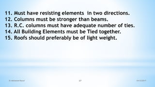 11. Must have resisting elements in two directions.
12. Columns must be stronger than beams.
13. R.C. columns must have adequate number of ties.
14. All Building Elements must be Tied together.
15. Roofs should preferably be of light weight.
10/12/2017
Dr Mohamed Raouf 17
 