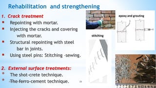 1. Crack treatment
 Repointing with mortar.
 Injecting the cracks and covering
with mortar.
 Structural repointing with steel
bar in joints.
 Using steel pins: Stitching –sewing.
2. External surface treatments:
* The shot-crete technique.
* The ferro-cement technique.
Rehabilitation and strengthening
10/12/2017
Dr Mohamed Raouf 25
 