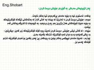 ‫كردن‬ ‫دروست‬ ‫َينتى‬‫و‬‫ج‬ ‫َرةى‬‫ي‬‫طو‬ ‫بة‬ ‫سةرةكى‬ ‫َبينيةكى‬‫ي‬‫ت‬ ‫ضةن‬
:
‫يةكةم‬
:
‫نايةت‬ ‫بةكار‬ ‫تيا‬ ‫ِكةرةوةى‬‫ر‬‫ث‬ ‫ماددةى‬ ‫َية‬‫و‬‫ب‬ ‫وة‬ ‫نية‬ ‫ئةستورى‬
.
‫دووةم‬
:
‫َتيةكة‬‫ي‬‫َنكر‬‫و‬‫ك‬ ‫َة‬‫ل‬‫َكة‬‫ي‬‫ت‬ ‫بةشةكانى‬ ‫لة‬ ‫الواز‬ ‫َى‬‫ل‬‫خا‬ ‫بة‬ ‫بينادا‬ ‫لة‬ ‫َت‬‫ي‬‫ئةنر‬ ‫دا‬ ‫كردن‬ ‫دروست‬ ‫َينتى‬‫و‬‫ج‬
‫كةم‬ ‫كاريطةريةكانى‬ ‫تا‬ ‫َوةيةك‬‫ي‬‫ش‬ ‫بة‬ ‫ورديةوة‬ ‫ِى‬‫ر‬‫ثة‬ ‫بةو‬ ‫َرين‬‫ي‬‫بذ‬ َ‫ل‬‫هة‬ ‫َنةكانى‬‫ي‬‫شو‬ ‫َت‬‫ي‬‫دةب‬ ‫َية‬‫و‬‫ب‬ ‫وة‬
‫َتةوة‬‫ي‬‫ب‬
.
‫َيةم‬‫ي‬‫س‬
:
‫كةين‬ ‫زبر‬ ‫َتيةكة‬‫ي‬‫َنكر‬‫و‬‫ك‬ ‫َنة‬‫و‬‫ك‬ ‫ِووة‬‫ر‬ ‫َت‬‫ي‬‫ئةب‬ ‫كردن‬ ‫دروست‬ ‫َينتى‬‫و‬‫ج‬ ‫ئيشى‬ ‫كاتى‬ ‫لة‬
(
‫َنني‬‫ي‬ِ‫ر‬‫بيك‬
)
‫سةرى‬ ‫بكةينة‬ ‫تازةكة‬ ‫َتة‬‫ي‬‫َنكر‬‫و‬‫ك‬ ‫ئةوة‬ ‫دواى‬ ‫وة‬ ‫وة‬ ‫كةينةوة‬ ‫ثاكى‬ ‫وة‬
.
‫ضوارةم‬
:
‫تازةو‬ ‫َتة‬‫ي‬‫َنكر‬‫و‬‫ك‬ ‫ئةوةى‬ َ‫و‬‫ب‬ ‫بكةين‬ ‫ضةور‬ َ‫ي‬‫ث‬ ‫ِووةكةى‬‫ر‬ ‫وة‬ ‫َنني‬‫ي‬‫ب‬ ‫بةكار‬ ‫َكسى‬‫و‬‫ئيث‬ ‫ماددةى‬ ‫َت‬‫ي‬‫ئةب‬
‫بن‬ ‫ضةسب‬ ‫َنةكة‬‫و‬‫ك‬
.
Eng.Shobart
 