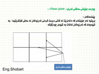 ‫ضوارةم‬
:
‫ئةرزى‬ ‫سةقفى‬ ‫َينتى‬‫و‬‫ج‬
(
Floor joint
: )
‫َناسةكةى‬‫ي‬‫ث‬
:
‫بة‬، ‫َتيدا‬‫ي‬‫َنكر‬‫و‬‫ك‬ ‫سةفى‬ ‫لة‬ ‫ئةرزيةكان‬ ‫كردنى‬ ‫دروست‬ ‫كاتى‬ ‫لة‬ ‫َت‬‫ي‬‫دائةنر‬ ‫كة‬ ‫َينتةى‬‫و‬‫ج‬ ‫لةو‬ ‫بريتية‬
‫َشة‬‫و‬‫ضوارط‬ ‫َوةى‬‫ي‬‫ش‬ ‫بة‬ ‫ئةكات‬ ‫ئةرزيةكان‬ ‫كة‬ ‫َوةيةك‬‫ي‬‫ش‬
.
‫ئةرزى‬‫سةقفى‬‫َينتى‬‫و‬‫ج‬
Eng.Shobart
 