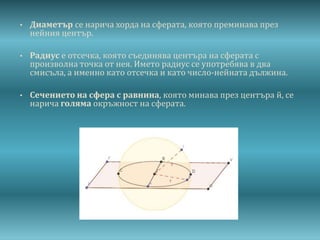 • Диаметър се нарича хорда на сферата, която преминава през
нейния център.
• Радиус е отсечка, която съединява центъра на ...