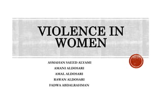 VIOLENCE IN
WOMEN
ASMAHAN SAEED ALYAMI
AMANI ALDOSARI
AMAL ALDOSARI
RAWAN ALDOSARI
FADWA ABDALRAHMAN
 