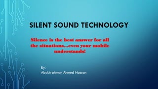 SILENT SOUND TECHNOLOGY
Silence is the best answer for all
the situations...even your mobile
understands!
By:
Abdulrahman Ahmed Hassan
 