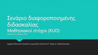 Σενάριο διαφοροποιημένης
διδασκαλίας
Μαθησιακοί στόχοι (KUD)
Αλμαλιώτη Σουσάννα ΠΕ02
Αρχαία Ελληνική Γλώσσα Β΄ γυμνασίου Ενότητα 9η Κείμενο «Καλλιπάτειρα»
 