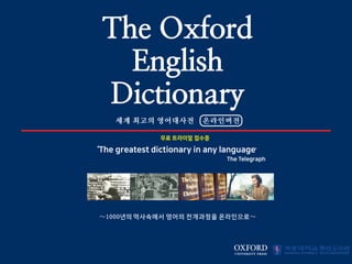 ‘
The greatest dictionary
in any language’
The Telegraph
EXPLORE O V E R 1,000 YEARS O F
THE ENGLISH L A N G U A G E
～1000 ～
The Oxford
English
Dictionary
세계 최고의 영어대사전 온라인버전
 