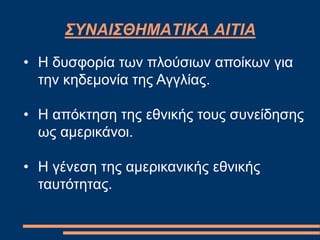 ΣΥΝΑΙΣΘΗΜΑΤΙΚΑ ΑΙΤΙΑ
• Η δυσφορία των πλούσιων αποίκων για
την κηδεμονία της Αγγλίας.
• Η απόκτηση της εθνικής τους συνείδησης
ως αμερικάνοι.
• Η γένεση της αμερικανικής εθνικής
ταυτότητας.
 