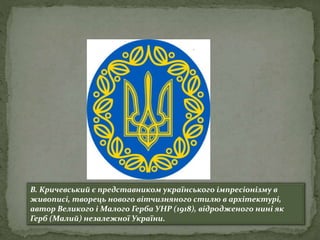 В. Кричевський є представником українського імпресіонізму в
живописі, творець нового вітчизняного стилю в архітектурі,
автор Великого і Малого Герба УНР (1918), відродженого нині як
Герб (Малий) незалежної України.
 