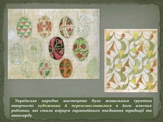 Українське народне мистецтво було живильним ґрунтом
творчості художника й переосмислювалося в його власних
роботах, які стали взірцем гармонійного поєднання традиції та
авангарду.
 