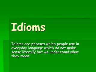 Idioms
Idioms are phrases which people use in
everyday language which do not make
sense literally but we understand what
they mean
 
