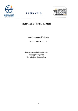 1
ΕΚΠΑΙΔΕΥΤΗΡΙΑ Γ. ΖΩΗ
Νεοελληνική Γλώσσα
B' ΓΥΜΝΑΣΙOΥ
Επιλογή και σύνθεση υλικού
Παναγή Ευστρατία
Τεντολούρη Σταυρούλα
Γ Υ Μ Ν Α Σ Ι Ο
 