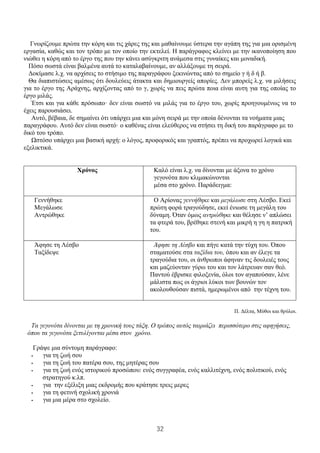 32
Γνωρίζουμε πρώτα την κόρη και τις χάρες της και μαθαίνουμε ύστερα την αγάπη της για μια ορισμένη
εργασία, καθώς και τον τρόπο με τον οποίο την εκτελεί. Η παράγραφος κλείνει με την ικανοποίηση που
νιώθει η κόρη από το έργο της που την κάνει ασύγκριτη ανάμεσα στις γυναίκες και μοναδική.
Πόσο σωστά είναι βαλμένα αυτά το καταλαβαίνουμε, αν αλλάξουμε τη σειρά.
Δοκίμασε λ.χ. να αρχίσεις το στήσιμο της παραγράφου ξεκινώντας από το σημείο γ ή δ ή β.
Θα διαπιστώσεις αμέσως ότι δουλεύεις άτακτα και δημιουργείς απορίες. Δεν μπορείς λ.χ. να μιλήσεις
για το έργο της Αράχνης, αρχίζοντας από το γ, χωρίς να πεις πρώτα ποια είναι αυτη για της οποίας το
έργο μιλάς.
Έτσι και για κάθε πρόσωπο· δεν είναι σωστό να μιλάς για το έργο του, χωρίς προηγουμένως να το
έχεις παρουσιάσει.
Αυτό, βέβαια, δε σημαίνει ότι υπάρχει μια και μόνη σειρά με την οποία δένονται τα νοήματα μιας
παραγράφου. Αυτό δεν είναι σωστό· ο καθένας είναι ελεύθερος να στήσει τη δική του παράγραφο με το
δικό του τρόπο.
Ωστόσο υπάρχει μια βασική αρχή: ο λόγος, προφορικός και γραπτός, πρέπει να προχωρεί λογικά και
εξελικτικά.
Χρόνος Καλό είναι λ.χ. να δίνονται με άξονα το χρόνο
γεγονότα που κλιμακώνονται
μέσα στο χρόνο. Παράδειγμα:
Γεννήθηκε
Μεγάλωσε
Αντρώθηκε
Ο Αρίονας γεννήθηκε και μεγάλωσε στη Λέσβο. Εκεί
πρώτη φορά τραγούδησε, εκεί ένιωσε τη μεγάλη του
δύναμη. Όταν όμως αντρώθηκε και θέλησε ν’ απλώσει
τα φτερά του, βρέθηκε στενή και μικρή η γη η πατρική
του.
Άφησε τη Λέσβο
Ταξίδεψε
Άφησε τη Λέσβο και πήγε κατά την τύχη του. Όπου
σταματούσε στα ταξίδια του, όπου και αν έλεγε τα
τραγούδια του, οι άνθρωποι άφηναν τις δουλειές τους
και μαζεύονταν γύρω του και τον λάτρευαν σαν θεό.
Παντού έβρισκε φιλοξενία, όλοι τον αγαπούσαν, λένε
μάλιστα πως οι άγριοι λύκοι των βουνών τον
ακολουθούσαν πιστά, ημερωμένοι από την τέχνη του.
Π. Δέλτα, Μύθοι και θρύλοι.
Τα γεγονότα δίνονται με τη χρονική τους τάξη. Ο τρόπος αυτός ταιριάζει περισσότερο στις αφηγήσεις,
όπου τα γεγονότα ξετυλίγονται μέσα στον χρόνο.
Γράψε μια σύντομη παράγραφο:
• για τη ζωή σου
• για τη ζωή του πατέρα σου, της μητέρας σου
• για τη ζωή ενός ιστορικού προσώπου: ενός συγγραφέα, ενός καλλιτέχνη, ενός πολιτικού, ενός
στρατηγού κ.λπ.
• για την εξέλιξη μιας εκδρομής που κράτησε τρεις μερες
• για τη φετινή σχολική χρονιά
• για μια μέρα στο σχολείο.
 