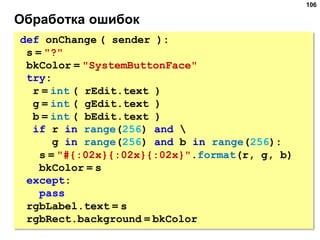 Обработка ошибок
106
def onChange ( sender ):
s = "?"
bkColor = "SystemButtonFace"
try:
r = int ( rEdit.text )
g = int ( g...