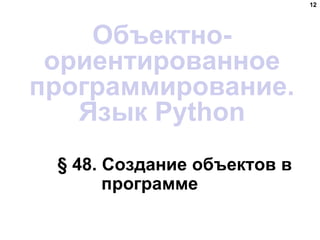 § 48. Создание объектов в
программе
12
Объектно-
ориентированное
программирование.
Язык Python
 