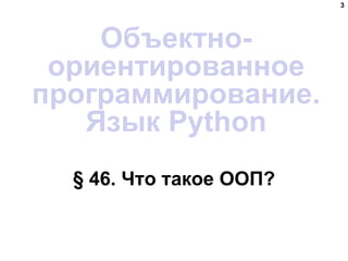 § 46. Что такое ООП?
3
Объектно-
ориентированное
программирование.
Язык Python
 
