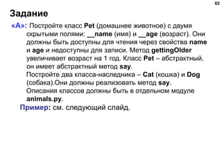 Задание
62
«A»: Постройте класс Pet (домашнее животное) с двумя
скрытыми полями: __name (имя) и __age (возраст). Они
должн...