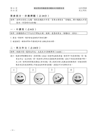 第 11 頁 請記得在答題卷簽名欄位以正楷簽全名 112年學測
共 11 頁 英文考科
- 11 -
3 4
2
1
第 參 部 分 、 非 選 擇 題 （ 占 2 8 分 ）
說明：本部分共有二大題，請依各題指示作答，答案必須寫在「答題卷」標示題號之作答
區內，作答時不必抄題。
一 、 中 譯 英 （ 占 8 分 ）
說明：依題號將以下中文句子譯成正確、通順、達意的英文。每題4分，共8分。
1. 歷史一再證明，戰爭會造成極為可怕的災難。
2. 避免衝突、確保世界和平應該是所有人類追求的目標。
二 、 英 文 作 文 （ 占 2 0 分 ）
說明︰依提示寫一篇英文作文，文長至少120個單詞（words）。
提示︰隨著社群媒體的普及，表情符號（emoji）的使用也極為普遍。請參考下列表情符號，寫一篇
英文作文，文分兩段。第一段說明人們何以喜歡使用表情符號，並從下列的表情符號中舉一
至二例，說明表情符號在溝通上有何功能。第二段則以個人或親友的經驗為例，討論表情符
號在訊息表達或解讀上可能造成的誤會或困擾，並提出可以化解的方法。
 