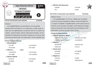 ً‫ا‬‫متفوق‬ ‫كن‬ ً‫ا‬‫متفوق‬ ‫كن‬
I- A) Lis ce document, puis réponds. 			 (4 points)
Bonjour !
Je m’appelle Mariam, je suis lycéenne. J’ai une grande
trousse. Dans ma trousse, il y a un stylo bleu, un stylo rouge, un
stylo vert, une règle blanche, une gomme noire et 12 crayons de
couleur. J’aime le dessin, mais je n’aime pas la musique. Je suis
bavarde et j’ai beaucoup de copines. Chaque jour, je vais au club
pour jouer au tennis avec mon amie Hoda. J’ai une raquette rose.
- Choisis la bonne réponse.
1. Mariam décrit …...............….. .
- son sac				 - sa chambre
- sa trousse 			 - son école
2. Mariam a …...............….. noire.
- une gomme 			 - une trousse
- une règle 				 - une raquette
3. Mariam déteste …...............….. .
- le tennis			 - la musique
- le dessin		 		 - l’école
4. Mariam aime beaucoup …...............….. .
- manger				- marcher
- lire		 			 - parler
B) Lis bien ce document, puis réponds.		 (4 points)
Bonjour à tous !
Je m’appelle Magdi. J’ai 15 ans. J’habite avec ma famille.
Je suis le nouveau camarade en classe. J’aime le football, j’ai
un copain du football, il s’appelle Gamal. J’aime aussi le judo et
le tennis. je suis souriant et sociable. J’aime beaucoup manger,
mais je n’aime pas l’ordre. Mes parents sont professeurs. Mon
frère Adel a 13 ans et ma sœur Yara a 10 ans.
- Choisis la bonne réponse.
5. Dans ce document, Magdi …...............….. .
- présente une copine 		 - présente son père
- présente son professeur		 - se présente
6. Magdi a …...............….. .
- quinze ans 			 - quatorze ans
- treize ans				 - dix ans
7. Gamal aime …...............….. .
- le basket 				 - le football
- le tennis 			 - le judo
8. Magdi est …...............….. .
- ordonné 				 - timide
- bavard				- désordonné
Type d’examen Génial
1ère
Mi-année
‫امتحانك‬
‫يديك‬ ‫ن‬ ‫ي‬
�‫ب‬
1ère
Année / 1er
semestre
‫العام‬ ‫نصف‬ - ‫جينيال‬ ‫امتحان‬ ‫نموذج‬
‫األول‬ ‫الترم‬ - ‫الثانوي‬ ‫األول‬ ‫الصف‬
..........
24
3
 