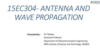 15EC304- ANTENNA AND
WAVE PROPAGATION
Presented By : Dr. T.Deepa
Associate Professor,
Department of Telecommunication Engineering
SRM Institute of Science and Technology- 603203
 