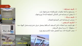 
‫صحراوى‬ ‫تكييف‬
:

‫بارد‬ ‫هواء‬ ‫تخرج‬ ‫والفانه‬ ‫ثلج‬ ‫مكعبات‬ ‫بداخله‬ ‫وضع‬ ‫يتم‬
.

‫هواء‬ ‫يوزع‬ ‫ال‬ ‫النه‬ ‫المغلقه‬ ‫االماكن‬ ‫فى‬ ‫استخدامه‬ ‫يفضل‬ ‫ال‬
.

‫شباك‬ ‫تكييف‬
:

‫للعمال‬ ‫المصانع‬ ‫فى‬ ‫استخدامه‬ ‫منتشر‬
.

‫السقفى‬ ‫التكييف‬
:

‫وتستقبل‬ ‫تخرج‬ ‫جريل‬ ‫بيتعمل‬ ‫الساقط‬ ‫السقف‬ ‫داخل‬ ‫اخفائه‬ ‫يتم‬ ‫تكييف‬ ‫هو‬
‫منه‬ ‫الهواء‬

‫سقوطه‬
40
‫السقف‬ ‫اسفل‬ ‫سم‬
.

‫بورد‬ ‫بالجيبسوم‬ ‫عليه‬ ‫التقفيل‬ ‫يتم‬ ‫الن‬ ‫الصيانه‬ ‫صعب‬
.
‫صحراوى‬ ‫تكييف‬
‫شباك‬ ‫تكييف‬
‫سقفى‬ ‫تكييف‬ ‫سقفى‬ ‫تكييف‬ ‫سقفى‬ ‫تكييف‬
‫مهندس‬
/
‫سعيد‬ ‫ابراهيم‬
122
 