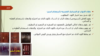 
‫او‬ ‫االبواب‬ ‫دهان‬
‫استر‬ ‫بأستخدام‬ ‫الخشبيه‬ ‫الشبابيك‬
:

‫المطلوب‬ ‫اللون‬ ‫اختيار‬ ‫يتم‬ ‫شئ‬ ‫اول‬
.

‫العامل‬ ‫يقوم‬
(
‫استروجى‬
)
‫الباب‬ ‫بدهان‬
‫الشباك‬ ‫او‬
‫ال‬ ‫باستخدام‬ ‫والدهان‬ ‫اختياره‬ ‫تم‬ ‫الذى‬ ‫باللون‬
‫قطنه‬
‫الشاش‬ ‫و‬
.

‫الفواصل‬ ‫اماكن‬ ‫بدهان‬ ‫يقوم‬ ‫ثم‬
‫التنظيف‬ ‫ثم‬ ‫التنعيم‬ ‫ثم‬ ‫الصنفره‬ ‫ثم‬ ‫بالمعجون‬
.

‫الباب‬ ‫بدهان‬ ‫يقوم‬ ‫ثم‬
‫الشباك‬ ‫او‬
‫القطنه‬ ‫باستخدام‬ ‫والدهان‬ ‫اختياره‬ ‫تم‬ ‫الذى‬ ‫باللون‬ ‫اخرى‬ ‫مره‬
‫و‬
‫الشاش‬
.

‫النهائى‬ ‫الوش‬ ‫ويرش‬ ‫وتيلر‬ ‫السيلر‬ ‫مع‬ ‫اختياره‬ ‫تم‬ ‫الذى‬ ‫اللون‬ ‫يخلط‬ ‫ثم‬
.
‫استر‬ ‫دهان‬ ‫مهندس‬
/
‫سعيد‬ ‫ابراهيم‬
209
 