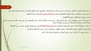 6
.
‫ترك‬ ‫مع‬ ‫االبواب‬ ‫فتحات‬ ‫عمل‬ ‫يتم‬
5
‫بعد‬ ‫فيما‬ ‫الفتحه‬ ‫بياض‬ ‫علشان‬ ‫اللوح‬ ‫فى‬ ‫الموجود‬ ‫الفتحات‬ ‫عن‬ ‫زياده‬ ‫سم‬
.
7
.
‫يسمى‬ ‫الحائط‬ ‫ونهاية‬ ‫بداية‬ ‫فى‬ ‫خيط‬ ‫شد‬ ‫يتم‬
(
‫الساعى‬ ‫خيط‬
)
‫الحائط‬ ‫رأسية‬ ‫لضبط‬
‫االفقيه‬ ‫لضبط‬ ‫افقى‬ ‫خيط‬ ‫بينهم‬ ‫وشد‬
.
8
.
‫ويت‬ ‫االعتاب‬ ‫منسوب‬ ‫الى‬ ‫الوصول‬ ‫حتى‬ ‫البناء‬ ‫استكمال‬ ‫يتم‬ ‫ثم‬ ‫الشباك‬ ‫جلسة‬ ‫الى‬ ‫الوصول‬ ‫حتى‬ ‫البناء‬ ‫يتم‬
‫تركيب‬ ‫م‬
‫البناء‬ ‫استكمال‬ ‫يتم‬ ‫ثم‬ ‫الشباك‬ ‫عتبة‬ ‫او‬ ‫الباب‬ ‫عتبة‬
.
9
.
‫يتم‬ ‫الكمر‬ ‫او‬ ‫السقف‬ ‫حتى‬ ‫البناء‬ ‫استكمال‬ ‫بعد‬
(
‫الحائط‬ ‫تشحيط‬
)
‫الحائط‬ ‫بين‬ ‫خشب‬ ‫خوابير‬ ‫وضع‬ ‫يتم‬ ‫حيث‬
‫متماسك‬ ‫الحائط‬ ‫يسير‬ ‫حتى‬ ‫المونه‬ ‫و‬ ‫الطوب‬ ‫بكسر‬ ‫الفراغات‬ ‫وملئ‬ ‫الكمر‬ ‫او‬ ‫والسقف‬
.
10
.
‫مرور‬ ‫بعد‬
24
‫لمدة‬ ‫بالمياه‬ ‫المبانى‬ ‫رش‬ ‫يجب‬ ‫ساعه‬
‫ايام‬ ‫ثالث‬
.
‫مهندس‬
/
‫سعيد‬ ‫ابراهيم‬
21
 
