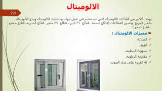 ‫االلوميتال‬
‫اال‬ ‫ويباع‬ ‫االلوميتال‬ ‫وشبابيك‬ ‫ابواب‬ ‫عمل‬ ‫فى‬ ‫تستخدم‬ ‫التى‬ ‫االلوميتال‬ ‫قطاعات‬ ‫من‬ ‫الكثير‬ ‫يوجد‬
‫لوميتال‬
‫بالمتر‬
‫المربع‬
‫القطاعات‬ ‫واشهر‬
(
‫قطاع‬
‫السعد‬
,
‫قطاع‬
PS
‫كبير‬
,
‫قطاع‬
PS
‫صغير‬
,
‫جامبو‬ ‫قطاع‬ ‫الشريف‬ ‫قطاع‬
,
‫تانجو‬ ‫قطاع‬
)

‫االلومتيال‬ ‫مميزات‬
:

‫الصالبه‬
.

‫القوه‬
.

‫التنظيف‬ ‫سهولة‬
.

‫الرطوبه‬ ‫مقاومة‬
.

‫الصوت‬ ‫عزل‬ ‫على‬ ‫القدره‬ ‫له‬
.
‫مهندس‬
/
‫سعيد‬ ‫ابراهيم‬
228
 