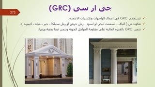 
‫تستخدم‬
GRC
‫االعمده‬ ‫وتكسيات‬ ‫الواجهات‬ ‫اعمال‬ ‫فى‬
.

‫من‬ ‫تتكون‬
(
‫الياف‬
,
‫اسود‬ ‫او‬ ‫ابيض‬ ‫اسمنت‬
,
‫سيلكا‬ ‫رمل‬ ‫او‬ ‫حرش‬ ‫رمل‬
,
‫جير‬
,
‫مياه‬
,
‫اديبوند‬
.)

‫تتميز‬
GRC
‫وزنها‬ ‫بخفة‬ ‫ايضا‬ ‫وتتميز‬ ‫الجويه‬ ‫العوامل‬ ‫مقاومة‬ ‫على‬ ‫العاليه‬ ‫بالقدره‬
.
‫مهندس‬
/
‫سعيد‬ ‫ابراهيم‬
‫جى‬
‫ار‬
‫سى‬
(
GRC
)
273
 