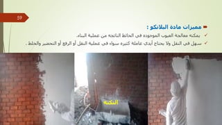 
‫البالنكو‬ ‫مادة‬ ‫مميزات‬
:

‫العيوب‬ ‫معالجة‬ ‫يمكنه‬
‫الموجوده‬
‫الحائط‬ ‫في‬
‫الناتجه‬
‫عملية‬ ‫من‬
‫البناء‬
.

‫عاملة‬ ‫أيدي‬ ‫يحتاج‬ ‫وال‬ ‫النقل‬ ‫في‬ ‫سهل‬
‫كثيره‬
‫والخل‬ ‫التحضير‬ ‫أو‬ ‫الرفع‬ ‫أو‬ ‫النقل‬ ‫عملية‬ ‫في‬ ‫سواء‬
‫ط‬
.
‫مهندس‬
/
‫سعيد‬ ‫ابراهيم‬
59
‫التكنه‬
 