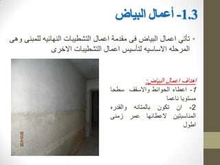 1.3
-
‫أ‬
‫البياض‬ ‫عمال‬
•
‫ت‬
‫أ‬
‫ت‬
‫ي‬
‫اعمال‬
‫وهى‬ ‫للمبنى‬ ‫النهائيه‬ ‫التشطيبات‬ ‫اعمال‬ ‫مقدمة‬ ‫فى‬ ‫البياض‬
‫االخرى‬ ‫التشطيبات‬ ‫اعمال‬ ‫لتأسيس‬ ‫االساسيه‬ ‫المرحله‬
‫اهداف‬
‫اعمال‬
‫البياض‬
:
1
-
‫اعطاء‬
‫الحوائط‬
‫واالسقف‬
‫سطحا‬
‫مستويا‬
‫ناعما‬
2
-
‫ان‬
‫تكون‬
‫بالمتانه‬
‫والقدره‬
‫المناسبتين‬
‫العطائها‬
‫عمر‬
‫زمنى‬
‫اطول‬
 