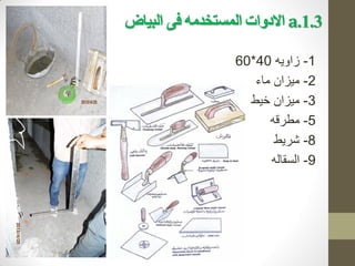 1.3
.
a
‫البياض‬ ‫فى‬ ‫المستخذمه‬ ‫االدوات‬
1
-
‫زاويه‬
40
*
60
2
-
‫ميزان‬
‫م‬
‫اء‬
3
-
‫خيط‬ ‫ميزان‬
5
-
‫مطرقه‬
8
-
‫شريط‬
9
-
‫السقاله‬
 