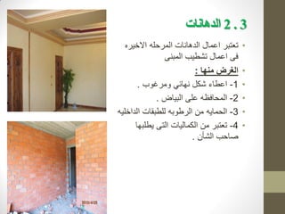3
.
2
‫الذهانات‬
•
‫االخيره‬ ‫المرحله‬ ‫الدهانات‬ ‫اعمال‬ ‫تعتبر‬
‫المبنى‬ ‫تشطيب‬ ‫اعمال‬ ‫فى‬
•
‫منها‬ ‫الغرض‬
:
•
1
-
‫ومرغوب‬ ‫نهائي‬ ‫شكل‬ ‫اعطاء‬
.
•
2
-
‫البياض‬ ‫على‬ ‫المحافظه‬
.
•
3
-
‫الداخليه‬ ‫للطبقات‬ ‫الرطوبه‬ ‫من‬ ‫الحمايه‬
•
4
-
‫يطلبها‬ ‫التى‬ ‫الكماليات‬ ‫من‬ ‫تعتبر‬
‫الشأن‬ ‫صاحب‬
.
 