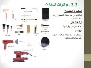 3
.
2
.
a
‫الذهانات‬ ‫ادوات‬
•
‫السكينه‬
(
‫المقشط‬
)
:
•
‫ولها‬ ‫المعجون‬ ‫طبقة‬ ‫مد‬ ‫فى‬ ‫تستخدم‬
‫مقاسات‬ ‫عدة‬
•
‫الدهان‬ ‫فرشة‬
:
•
‫وقياسها‬ ‫نوعها‬ ‫يختلف‬
•
‫الروله‬
:
•
‫االخيره‬ ‫الدهان‬ ‫طبقة‬ ‫مد‬ ‫فى‬ ‫تستخدم‬
‫مختلفه‬ ‫مقاسات‬ ‫ولها‬
 
