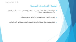 ‫الصحية‬ ‫التركيبات‬ ‫أنظمة‬

‫المرافق‬ ‫لفرش‬ ‫المناسب‬ ‫الداخلى‬ ‫التوزيع‬ ‫تصميم‬ ‫إختيار‬ ‫على‬ ‫القدرة‬ ‫المعماري‬ ‫إعطاء‬
(
‫الصحية‬ ‫األجهزة‬
)
‫المباني‬ ‫فى‬
.

‫تشغيلها‬ ‫وطريقة‬ ‫تركيباتها‬ ‫وتفاصيل‬ ‫الصحية‬ ‫باألجهزة‬ ‫التعريف‬
.

‫المباني‬ ‫داخل‬ ‫ومساراتها‬ ‫والتغذية‬ ‫للصرف‬ ‫الداخلية‬ ‫الشبكات‬ ‫عمل‬ ‫بطريقة‬ ‫اإللمام‬
.
Design Details (3) - AE 322
 