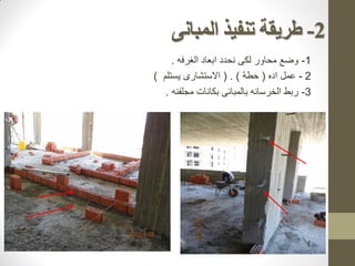 2
-
‫المبانى‬ ‫تنفيذ‬ ‫طزيقة‬
1
-
‫محاور‬ ‫وضع‬
‫الغرفه‬ ‫ابعاد‬ ‫نحدد‬ ‫لكى‬
.
2
-
‫عمل‬
‫اده‬
(
‫حطة‬
)
.
(
‫يستلم‬ ‫االستشارى‬
)
3
-
‫مجلفنه‬ ‫بكانات‬ ‫بالمبانى‬ ‫الخرسانه‬ ‫ربط‬
.
 