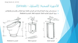 ‫الصحية‬ ‫األجهزة‬
( :
‫المباول‬
-
Urinals
)

‫والمطا‬ ‫والمسارح‬ ‫المكاتب‬ ‫مثل‬ ‫العامة‬ ‫المباني‬ ‫فى‬ ‫للرجال‬ ‫المياة‬ ‫دورات‬ ‫فى‬ ‫تستخدم‬
‫عم‬
.

‫منها‬
:
‫القائمة‬ ‫المباول‬
Stall
‫الحائطية‬ ،
Wall
‫القاعدية‬ ،
Pedestal
.
Design Details (3) - AE 322
‫القائمة‬
Stall
‫الحائطية‬
Wall
‫القاعدية‬
Pedestal
 