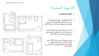 ‫الصحية‬ ‫األجهزة‬
:

‫الحمامات‬ ‫أنواع‬
:

‫الكامل‬ ‫الحمام‬
:
‫الذى‬ ‫الحمام‬ ‫هو‬
‫والمرحاض‬ ‫والحوض‬ ‫البانيو‬ ‫يستخدم‬
‫من‬ ‫مساحته‬ ‫وتتراوح‬ ‫والبيدية‬
6
-
8
‫م‬
2

‫الحمام‬ ‫أرباع‬ ‫ثالث‬
:
‫الذى‬ ‫الحمام‬ ‫هو‬
‫يستخدم‬
‫والحوض‬ ‫الدش‬
‫والمرحاض‬
‫وتتراوح‬
‫من‬ ‫مساحته‬
4
-
5
‫م‬
2

‫الحمام‬ ‫نصف‬
(
‫مياة‬ ‫دورة‬
WC
:)
‫هو‬
‫يستخدم‬ ‫الذى‬ ‫الحمام‬
‫الحوض‬
‫والمرحاض‬
‫وتتراوح‬ ‫فقط‬
‫من‬ ‫مساحته‬
1.5
-
2
‫م‬
2
Design Details (3) - AE 322
 