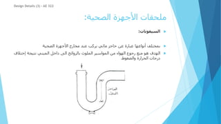 ‫الصحية‬ ‫األجهزة‬ ‫ملحقات‬
:

‫السيفونات‬
:

‫أنواعها‬ ‫بمختلف‬
‫الصحية‬ ‫األجهزة‬ ‫مخارج‬ ‫عند‬ ‫يركب‬ ‫مائي‬ ‫حاجز‬ ‫عن‬ ‫عبارة‬

‫إخت‬ ‫نتيجة‬ ‫المبني‬ ‫داخل‬ ‫الى‬ ‫بالروائح‬ ‫الملوث‬ ‫المواسير‬ ‫من‬ ‫الهواء‬ ‫رجوع‬ ‫منع‬ ‫هو‬ ‫الهدف‬
‫الف‬
‫والضغوط‬ ‫الحرارة‬ ‫درجات‬
.
Design Details (3) - AE 322
 