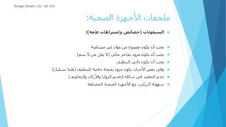 ‫الصحية‬ ‫األجهزة‬ ‫ملحقات‬
:

‫السيفونات‬
(
‫عامة‬ ‫وإشتراطات‬ ‫خصائص‬
:)

‫مسامية‬ ‫غير‬ ‫مواد‬ ‫من‬ ‫مصنوع‬ ‫يكون‬ ‫أن‬ ‫يجب‬

‫مائي‬ ‫بحاجز‬ ‫مزود‬ ‫يكون‬ ‫أن‬ ‫يجب‬
(
‫عن‬ ‫يقل‬ ‫ال‬
5
‫سم‬
)

‫التنظيف‬ ‫ذاتي‬ ‫يكون‬ ‫أن‬ ‫يجب‬

‫للتنظيف‬ ‫خاصة‬ ‫بفتحة‬ ‫مزود‬ ‫يكون‬ ‫األحيان‬ ‫بعض‬ ‫وفى‬
(
‫تسليك‬ ‫طبة‬
)

‫شكله‬ ‫فى‬ ‫التعقيد‬ ‫عدم‬
(
‫والتجاويف‬ ‫واألركان‬ ‫الزوايا‬ ‫عديم‬
)

‫م‬ ‫التركيب‬ ‫سهولة‬
‫ع‬
‫المختلفة‬ ‫الصحية‬ ‫األجهزة‬
Design Details (3) - AE 322
 