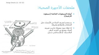 ‫الصحية‬ ‫األجهزة‬ ‫ملحقات‬
:

‫الخاصة‬ ‫السيفونات‬ ‫أنواع‬
(
‫سيفون‬
‫األرضية‬
:)

‫األرضيات‬ ‫من‬ ‫المياة‬ ‫لتصريف‬ ‫يستخدم‬
‫مثل‬
،‫وغيرها‬ ‫والمطابخ‬ ‫الحمامات‬

‫تصريف‬ ‫تناسب‬ ‫بمصفاة‬ ‫مزود‬ ‫غطاء‬ ‫له‬
،‫الزهر‬ ‫الحديد‬ ‫من‬ ‫ويصنع‬ ،‫المياة‬
‫ستيل‬ ‫اإلستانلس‬ ‫أو‬ ،‫البالستيك‬
.
Design Details (3) - AE 322
 