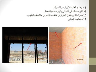 8
-
‫لالبواب‬ ‫العتب‬ ‫وضع‬
‫والشبابيك‬
9
-
‫بالشحط‬ ‫وضعه‬ ‫يتم‬ ‫المبانى‬ ‫فى‬ ‫مدماك‬ ‫اخر‬
10
-
‫منتصف‬ ‫فى‬ ‫خالف‬ ‫خلف‬ ‫العرنوس‬ ‫يكون‬ ‫ان‬ ‫مراعاة‬
‫الطوب‬
11
-
‫المبانى‬ ‫معالجه‬
 