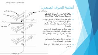‫الصحي‬ ‫الصرف‬ ‫أنظمة‬
:

‫بالكامل‬ ‫المهواة‬ ‫الماسورة‬ ‫نظام‬
One-Pipe Fully Vented System
:

‫واحدة‬ ‫ماسورة‬ ‫أن‬ ‫النظام‬ ‫هذا‬ ‫فى‬ ‫يظهر‬
‫والعمل‬ ‫الصرف‬ ‫مخلفات‬ ‫كل‬ ‫تجمع‬
(
‫للصرف‬ ‫الرئيسية‬ ‫الماسورة‬ ‫وتسمي‬
‫والعمل‬
)

‫يقوم‬ ‫الذى‬ ‫التهوية‬ ‫عمود‬ ‫بجوارها‬ ‫ويقع‬
‫باألجه‬ ‫الخاصة‬ ‫المائية‬ ‫الحواجز‬ ‫بتهوية‬
‫زة‬
‫الصحية‬
(
‫الى‬ ‫فيها‬ ‫الماء‬ ‫عمق‬ ‫يصل‬
7.5
‫سم‬
)

‫الماسورتين‬ ‫نهايات‬ ‫تكون‬ ‫أن‬ ‫ويراعي‬
‫الجوي‬ ‫للهواء‬ ‫مفتوحتين‬
.

‫هذا‬ ‫فى‬ ‫الجاليترابات‬ ‫إستخدام‬ ‫يتم‬ ‫ال‬
‫النظام‬
.
Design Details (3) - AE 322
 