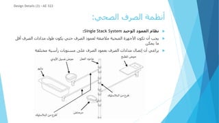 ‫الصحي‬ ‫الصرف‬ ‫أنظمة‬
:
Design Details (3) - AE 322

‫الوحيد‬ ‫العمود‬ ‫نظام‬
Single Stack System
:

‫أق‬ ‫الصرف‬ ‫مدادات‬ ‫طول‬ ‫يكون‬ ‫حتي‬ ‫الصرف‬ ‫لعمود‬ ‫مالصقة‬ ‫الصحية‬ ‫األجهزة‬ ‫تكون‬ ‫أن‬ ‫يجب‬
‫ل‬
‫يمكن‬ ‫ما‬

‫مختلفة‬ ‫رأسية‬ ‫مستويات‬ ‫على‬ ‫الصرف‬ ‫بعمود‬ ‫الصرف‬ ‫مدادات‬ ‫إتصال‬ ‫أن‬ ‫يراعي‬
 