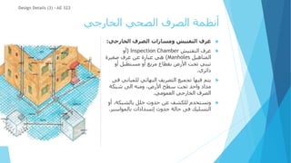 ‫الخارجي‬ ‫الصحي‬ ‫الصرف‬ ‫أنظمة‬

‫الخارجي‬ ‫الصرف‬ ‫ومسارات‬ ‫التفتيش‬ ‫غرف‬
:

‫التفتيش‬ ‫غرف‬
Inspection Chamber
(
‫أو‬
‫المناهيل‬
Manholes
)
‫صغيرة‬ ‫غرف‬ ‫عن‬ ‫عبارة‬ ‫هي‬
‫أو‬ ‫مستطيل‬ ‫أو‬ ‫مربع‬ ‫بقطاع‬ ‫األرض‬ ‫تحت‬ ‫تبني‬
‫دائري‬
.

‫للمبان‬ ‫النهائي‬ ‫التصريف‬ ‫تجميع‬ ‫فيها‬ ‫يتم‬
‫فى‬ ‫ي‬
‫شبكة‬ ‫الى‬ ‫ومنه‬ ،‫األرض‬ ‫سطح‬ ‫تحت‬ ‫واحد‬ ‫مداد‬
‫العمومي‬ ‫الخارجي‬ ‫الصرف‬
.

‫أو‬ ،‫بالشبكة‬ ‫خلل‬ ‫حدوث‬ ‫عن‬ ‫للكشف‬ ‫وتستخدم‬
‫بالمواسير‬ ‫إنسدادات‬ ‫حدوث‬ ‫حالة‬ ‫فى‬ ‫التسليك‬
.
Design Details (3) - AE 322
 