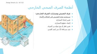 ‫الخارجي‬ ‫الصحي‬ ‫الصرف‬ ‫أنظمة‬

‫الخارجي‬ ‫الصرف‬ ‫ومسارات‬ ‫التفتيش‬ ‫غرف‬
:

‫األتية‬ ‫الحاالت‬ ‫فى‬ ‫التفتيش‬ ‫غرف‬ ‫تستخدم‬
:

‫المجاري‬ ‫إتجاة‬ ‫تغيير‬

‫المجاري‬ ‫خطوط‬ ‫إلتقاء‬

‫الصرف‬ ‫مواسير‬ ‫نوع‬ ‫أو‬ ‫قطر‬ ‫تغيير‬

‫مسافة‬ ‫عند‬
15
‫أقصي‬ ‫كحد‬ ‫متر‬
Design Details (3) - AE 322
 