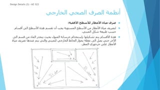 ‫الخارجي‬ ‫الصحي‬ ‫الصرف‬ ‫أنظمة‬

‫مياة‬ ‫صرف‬
‫األفقية‬ ‫لألسطح‬ ‫األمطار‬
:

‫أقسام‬ ‫الى‬ ‫األسطح‬ ‫هذة‬ ‫تقسم‬ ‫أن‬ ‫يجب‬ ‫المستوية‬ ‫األسطح‬ ‫من‬ ‫األمطار‬ ‫مياة‬ ‫لتصريف‬
‫المبني‬ ‫شكل‬ ‫طبيعة‬ ‫حسب‬
.

‫قسم‬ ‫من‬ ‫الماء‬ ‫ينحدر‬ ‫بحيث‬ ‫الميول‬ ‫خرسانة‬ ‫بإستخدام‬ ‫تشكيلها‬ ‫يتم‬ ‫األقسام‬ ‫هذة‬
‫الى‬
‫تصريف‬ ‫عندها‬ ‫يتم‬ ‫والتي‬ ‫للمبني‬ ‫الخارجي‬ ‫الحائط‬ ‫بجوار‬ ‫نقطة‬ ‫الى‬ ‫يصل‬ ‫حتي‬ ‫األخر‬
‫مياة‬
‫المطر‬ ‫جرجوري‬ ‫على‬ ‫األمطار‬
.
Design Details (3) - AE 322
 
