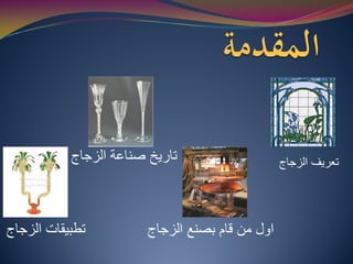 ‫ﺍﻟﺯﺟﺎﺝ‬ ‫ﺗﻌﺭﻳﻑ‬
‫ﺍﻟﺯﺟﺎﺝ‬ ‫ﺻﻧﺎﻋﺔ‬ ‫ﺗﺎﺭﻳﺦ‬
‫ﺍﻟﺯﺟﺎﺝ‬ ‫ﺑﺻﻧﻊ‬ ‫ﻗﺎﻡ‬ ‫ﻣﻥ‬ ‫ﺍﻭﻝ‬
‫ﺍﻟﺯﺟﺎﺝ‬ ‫ﺗﻁﺑﻳﻘﺎﺕ‬
 