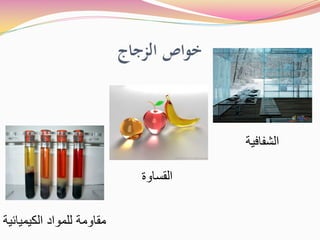 ‫اﻟﺰﺟﺎج‬ ‫ﺧﻮاص‬
‫ﺍﻟﺷﻔﺎﻓﻳﺔ‬
‫ﺍﻟﻘﺳﺎﻭﺓ‬
‫ﺍﻟﻛﻳﻣﻳﺎﺋﻳﺔ‬ ‫ﻟﻠﻣﻭﺍﺩ‬ ‫ﻣﻘﺎﻭﻣﺔ‬
 