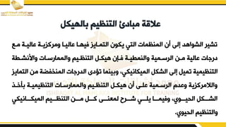 ‫بالهيكل‬ ‫التنظيم‬ ‫مبادئ‬ ‫عالقة‬
‫مد‬ ‫باليدة‬ ‫يمركزيدة‬ ‫باليدا‬ ‫فيهدا‬ ‫التمدايز‬ ‫يكون‬ ‫التي‬ ‫المنظمات‬ ‫أن‬ ‫إلض‬ ‫الشواهد‬ ‫تشير‬
‫ء‬
‫يابنشدطة‬ ‫يالممارسدات‬ ‫التنظديم‬ ‫هيكدم‬ ‫فدإن‬ ‫يالنمطيدة‬ ‫الرسدمية‬ ‫مدن‬ ‫بالية‬ ‫ات‬ ‫در‬
‫المنخفلة‬ ‫ات‬ ‫الدر‬ ‫تؤدى‬ ‫ينما‬ ‫ي‬ ‫الميكانيكيو‬ ‫الشكم‬ ‫إلض‬ ‫تميم‬ ‫التنظيمية‬
‫التمايز‬ ‫من‬
‫أخد‬ ‫التنظيميدة‬ ‫يالممارسدات‬ ‫التنظديم‬ ‫هيكدم‬ ‫أن‬ ‫بلدض‬ ‫الرسدمية‬ ‫يبدم‬ ‫يالالمركزية‬
‫ف‬
‫الميكدددانيكي‬ ‫التنظددديم‬ ‫مدددن‬ ‫كدددم‬ ‫لمعندددض‬ ‫شدددرئ‬ ‫يلدددي‬ ‫يفيمدددا‬ ‫القيدددويو‬ ‫الشدددكم‬
‫القيوي‬ ‫يالتنظيم‬
.
 